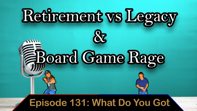 Retirement Vs Legacy & Board Game Rage - Ep. 131 - What Do You Got