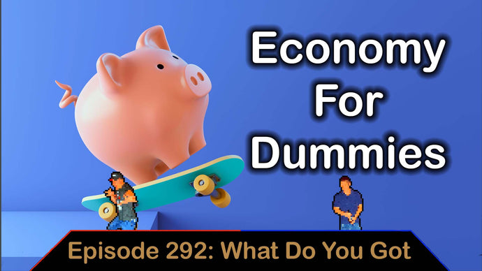 Economy For Dummies - Ep. 292. - What Do You Got